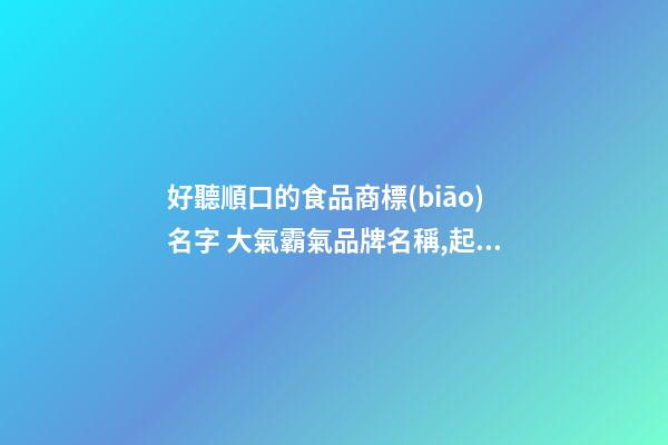 好聽順口的食品商標(biāo)名字 大氣霸氣品牌名稱,起名之家